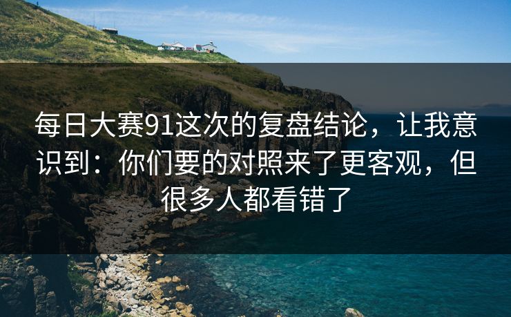 每日大赛91这次的复盘结论,让我意识到:你们要的对照来了更客观,但很多人都看错了