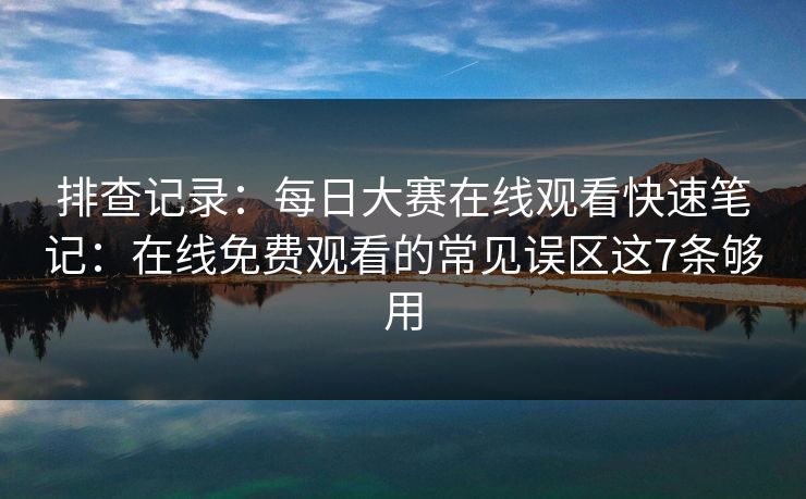 排查记录：每日大赛在线观看快速笔记：在线免费观看的常见误区这7条够用
