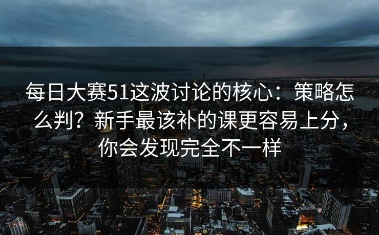每日大赛51这波讨论的核心:策略怎么判?新手最该补的课更容易上分,你会发现完全不一样