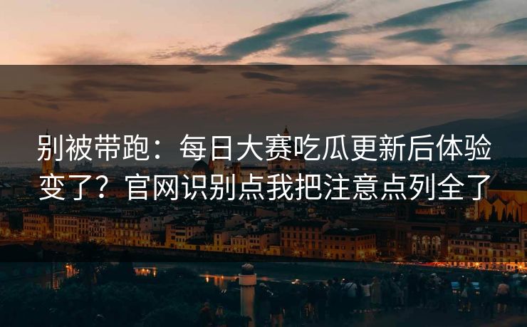 别被带跑:每日大赛吃瓜更新后体验变了?官网识别点我把注意点列全了