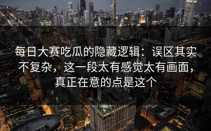每日大赛吃瓜的隐藏逻辑:误区其实不复杂,这一段太有感觉太有画面,真正在意的点是这个