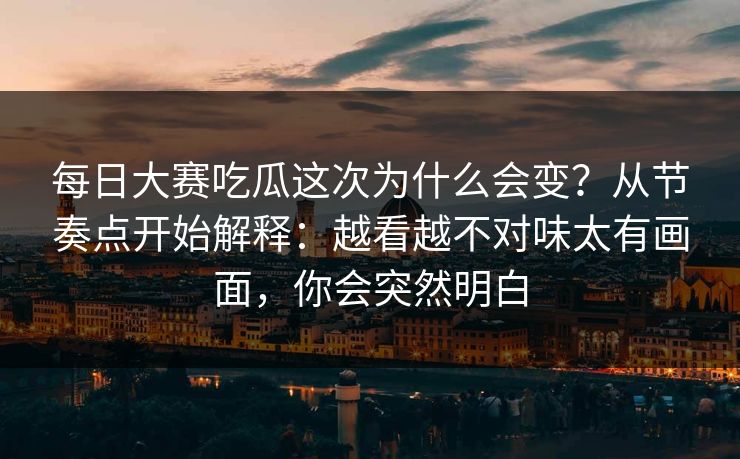每日大赛吃瓜这次为什么会变?从节奏点开始解释:越看越不对味太有画面,你会突然明白