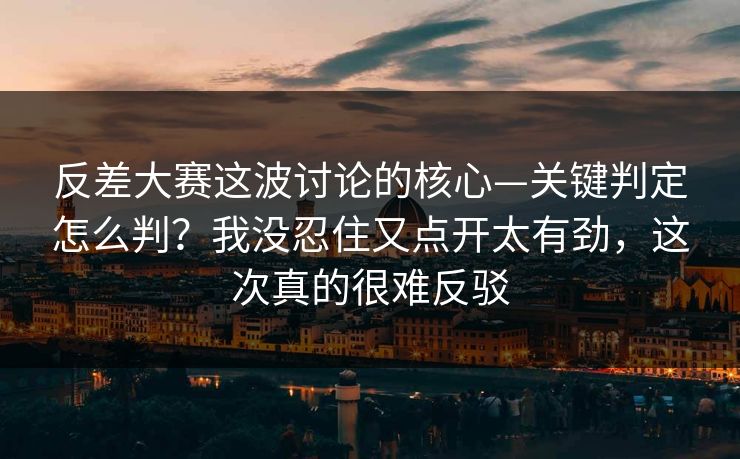 反差大赛这波讨论的核心—关键判定怎么判?我没忍住又点开太有劲,这次真的很难反驳