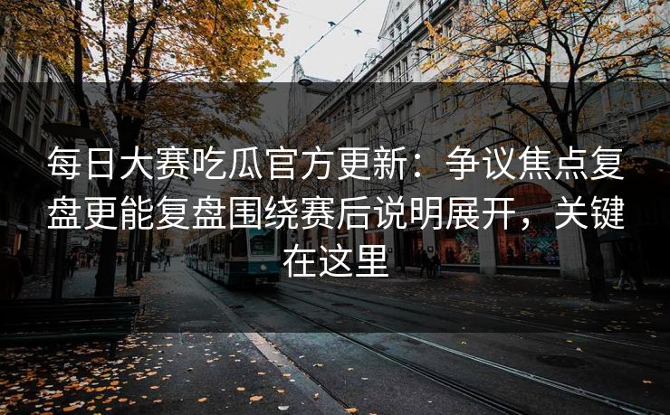 每日大赛吃瓜官方更新:争议焦点复盘更能复盘围绕赛后说明展开,关键在这里