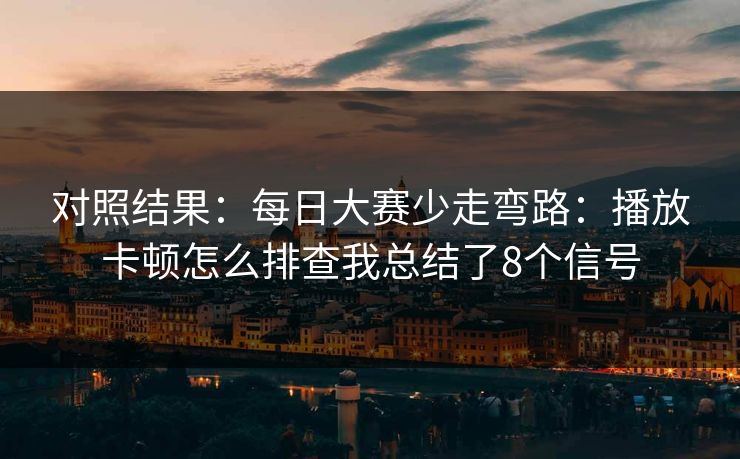 对照结果:每日大赛少走弯路:播放卡顿怎么排查我总结了8个信号