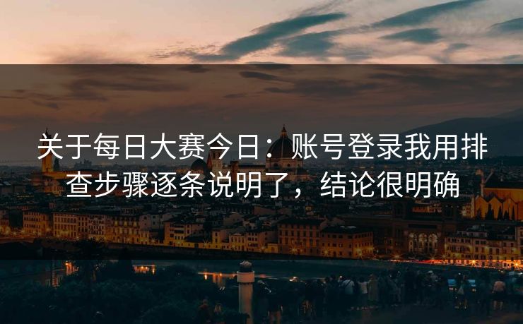 关于每日大赛今日:账号登录我用排查步骤逐条说明了,结论很明确