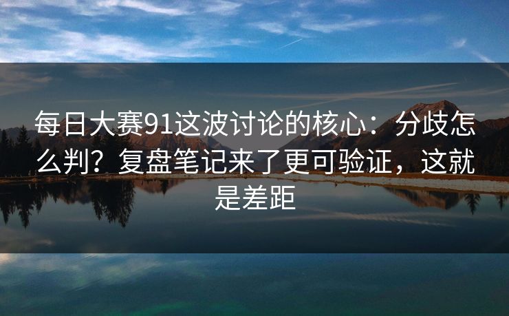 每日大赛91这波讨论的核心:分歧怎么判?复盘笔记来了更可验证,这就是差距