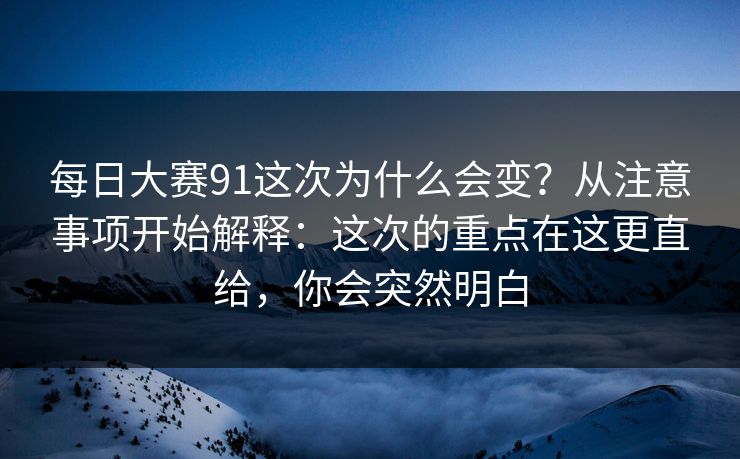 每日大赛91这次为什么会变?从注意事项开始解释:这次的重点在这更直给,你会突然明白