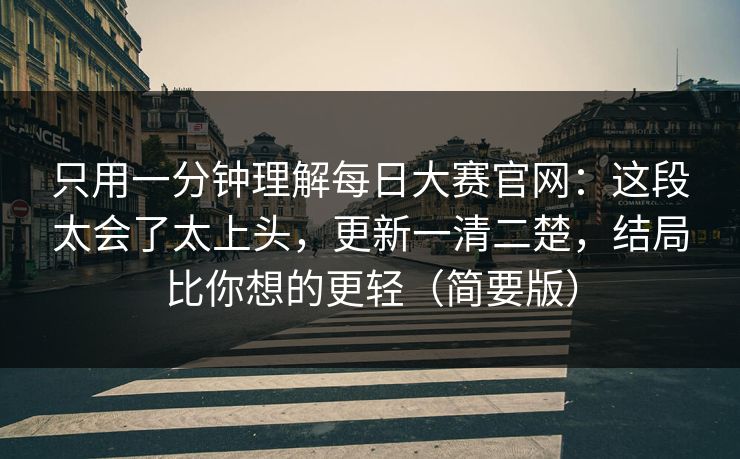 只用一分钟理解每日大赛官网：这段太会了太上头，更新一清二楚，结局比你想的更轻（简要版）