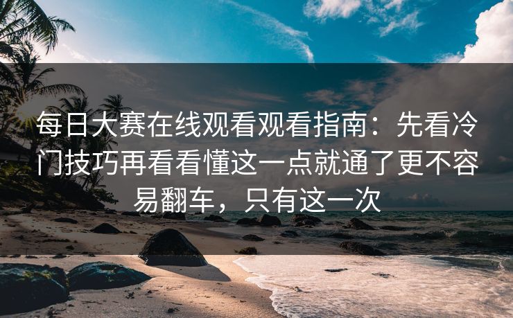 每日大赛在线观看观看指南:先看冷门技巧再看看懂这一点就通了更不容易翻车,只有这一次