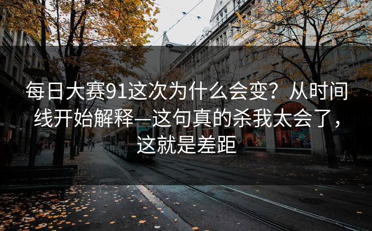 每日大赛91这次为什么会变?从时间线开始解释—这句真的杀我太会了,这就是差距