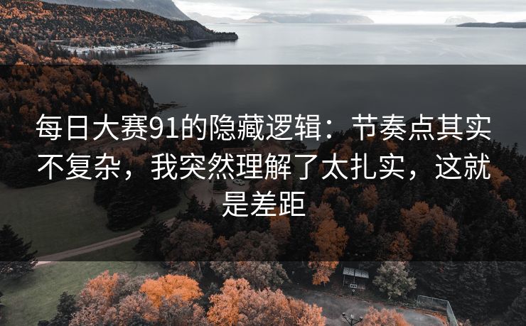每日大赛91的隐藏逻辑：节奏点其实不复杂，我突然理解了太扎实，这就是差距