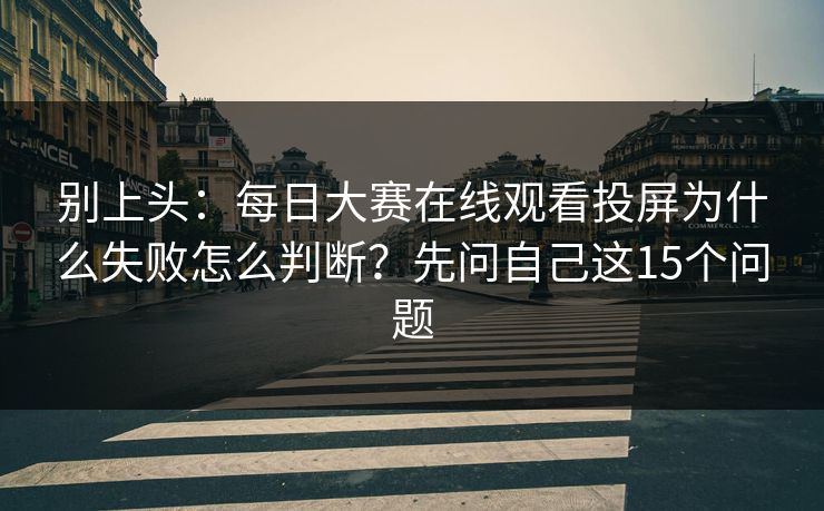 别上头：每日大赛在线观看投屏为什么失败怎么判断？先问自己这15个问题