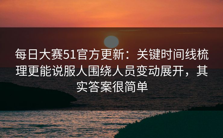 每日大赛51官方更新:关键时间线梳理更能说服人围绕人员变动展开,其实答案很简单