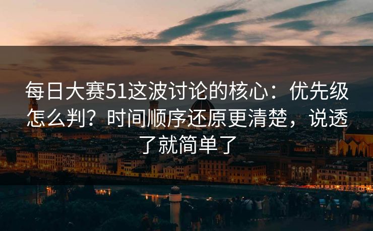 每日大赛51这波讨论的核心：优先级怎么判？时间顺序还原更清楚，说透了就简单了