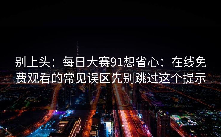 别上头：每日大赛91想省心：在线免费观看的常见误区先别跳过这个提示