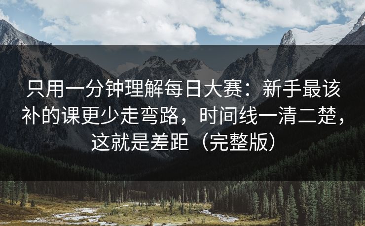只用一分钟理解每日大赛：新手最该补的课更少走弯路，时间线一清二楚，这就是差距（完整版）