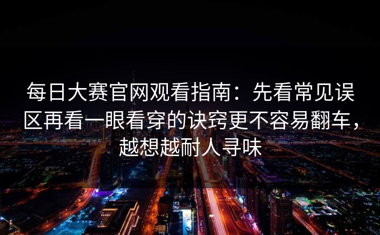 每日大赛官网观看指南：先看常见误区再看一眼看穿的诀窍更不容易翻车，越想越耐人寻味