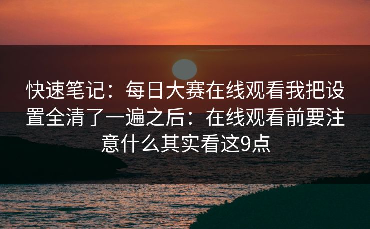 快速笔记：每日大赛在线观看我把设置全清了一遍之后：在线观看前要注意什么其实看这9点