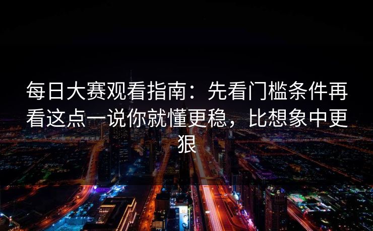每日大赛观看指南:先看门槛条件再看这点一说你就懂更稳,比想象中更狠