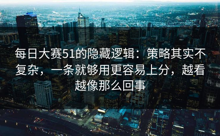 每日大赛51的隐藏逻辑:策略其实不复杂,一条就够用更容易上分,越看越像那么回事