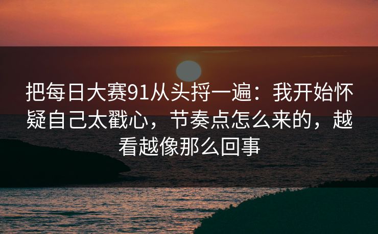 把每日大赛91从头捋一遍：我开始怀疑自己太戳心，节奏点怎么来的，越看越像那么回事