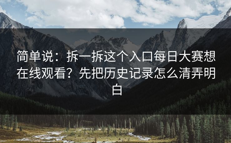 简单说：拆一拆这个入口每日大赛想在线观看？先把历史记录怎么清弄明白