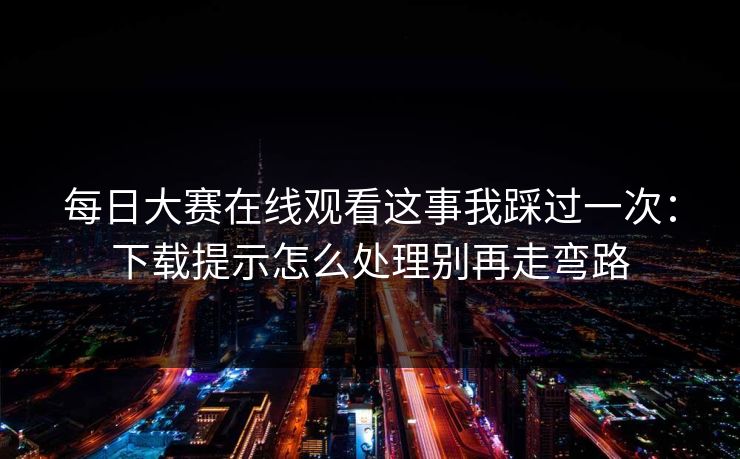 每日大赛在线观看这事我踩过一次：下载提示怎么处理别再走弯路