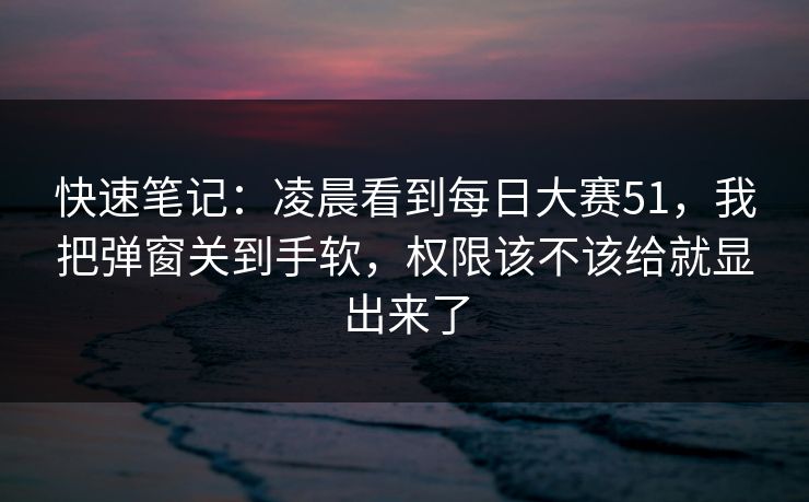 快速笔记：凌晨看到每日大赛51，我把弹窗关到手软，权限该不该给就显出来了