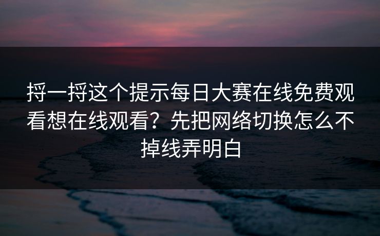捋一捋这个提示每日大赛在线免费观看想在线观看？先把网络切换怎么不掉线弄明白