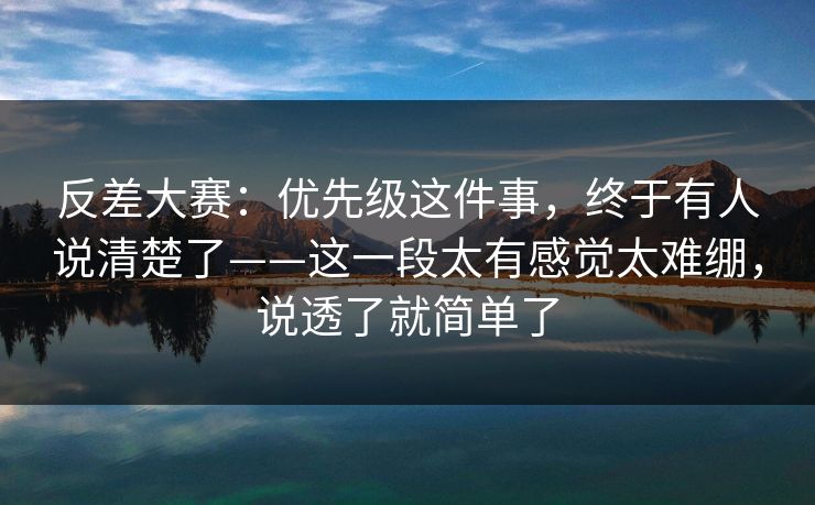 反差大赛：优先级这件事，终于有人说清楚了——这一段太有感觉太难绷，说透了就简单了