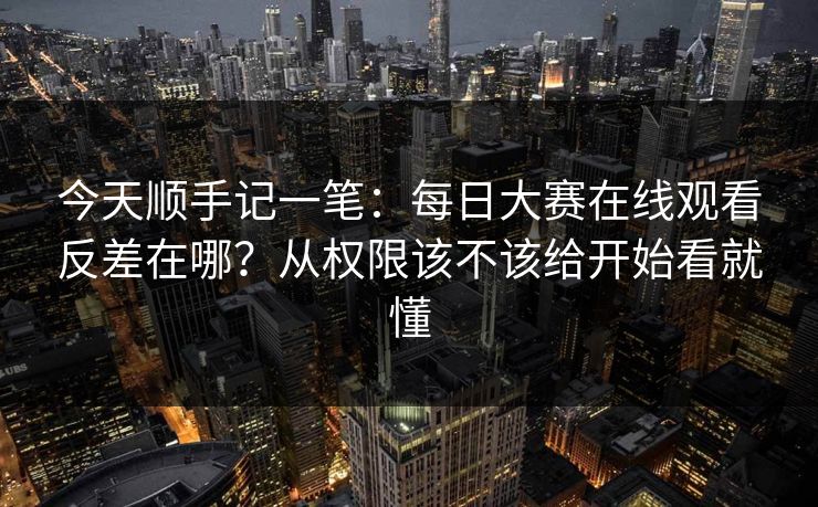 今天顺手记一笔：每日大赛在线观看反差在哪？从权限该不该给开始看就懂