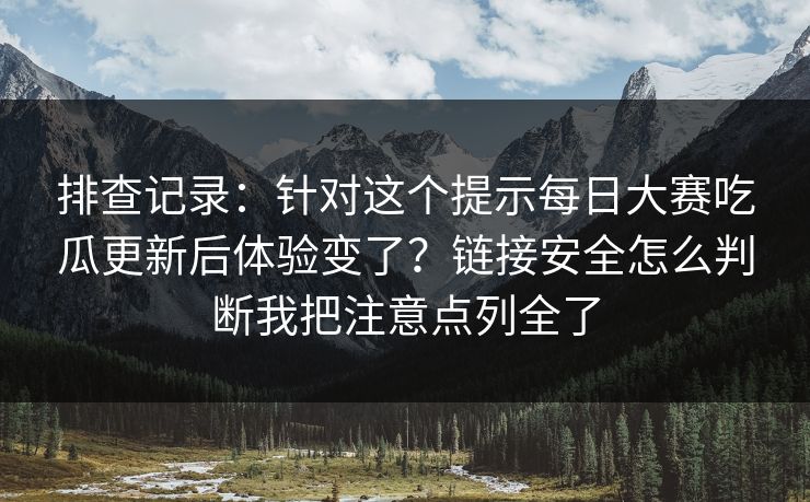 排查记录：针对这个提示每日大赛吃瓜更新后体验变了？链接安全怎么判断我把注意点列全了