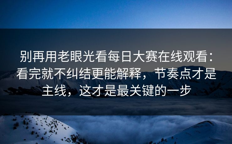 别再用老眼光看每日大赛在线观看：看完就不纠结更能解释，节奏点才是主线，这才是最关键的一步