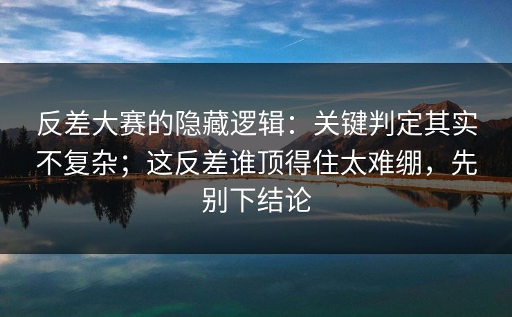 反差大赛的隐藏逻辑：关键判定其实不复杂；这反差谁顶得住太难绷，先别下结论
