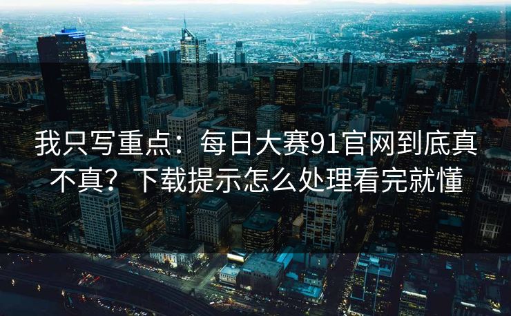 我只写重点:每日大赛91官网到底真不真?下载提示怎么处理看完就懂 我只写重点:每日大赛91官网到底真不真?下载提示怎么处理看完就懂