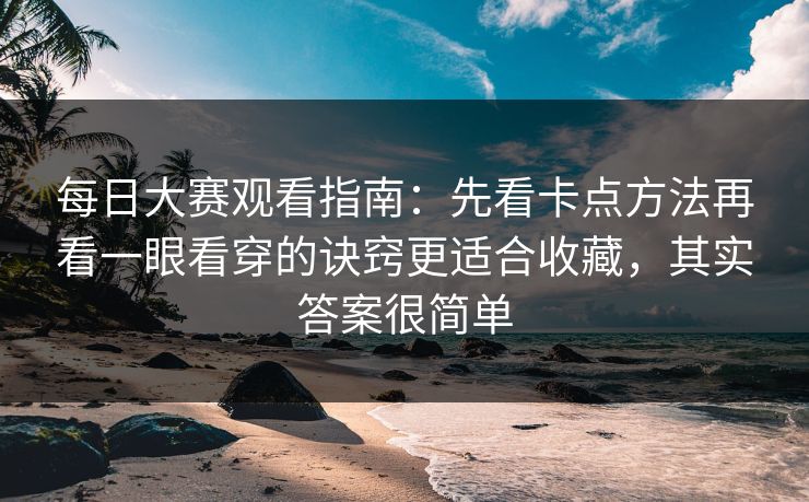 每日大赛观看指南:先看卡点方法再看一眼看穿的诀窍更适合收藏,其实答案很简单