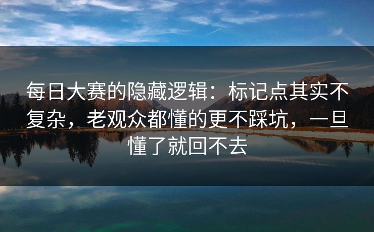 每日大赛的隐藏逻辑：标记点其实不复杂，老观众都懂的更不踩坑，一旦懂了就回不去