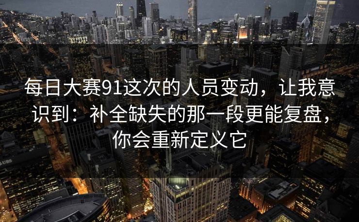 每日大赛91这次的人员变动，让我意识到：补全缺失的那一段更能复盘，你会重新定义它