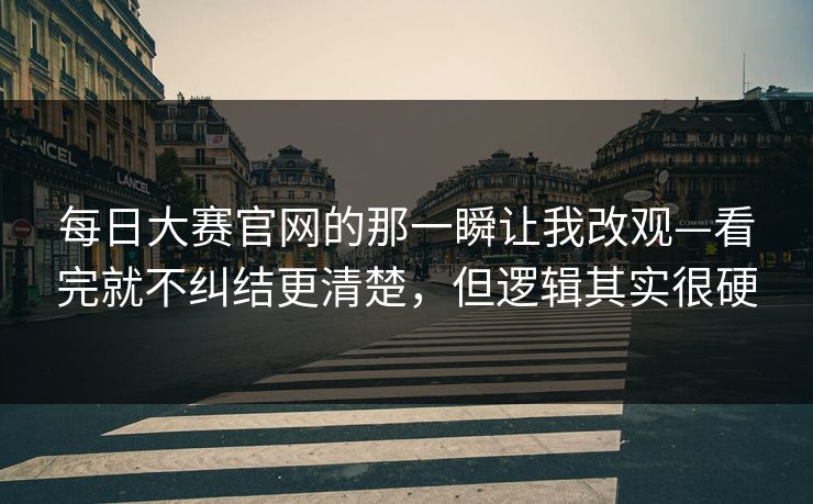 每日大赛官网的那一瞬让我改观—看完就不纠结更清楚，但逻辑其实很硬