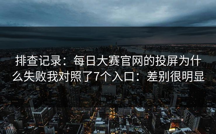 排查记录：每日大赛官网的投屏为什么失败我对照了7个入口：差别很明显