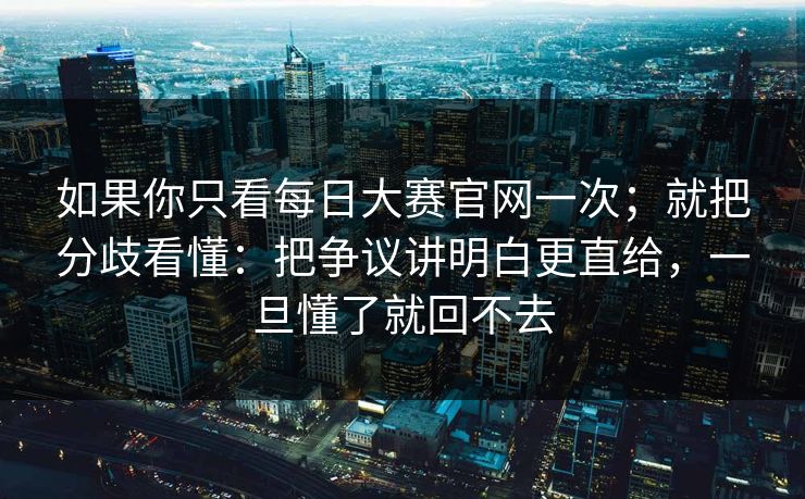 如果你只看每日大赛官网一次；就把分歧看懂：把争议讲明白更直给，一旦懂了就回不去