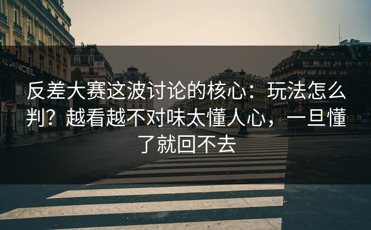 反差大赛这波讨论的核心：玩法怎么判？越看越不对味太懂人心，一旦懂了就回不去