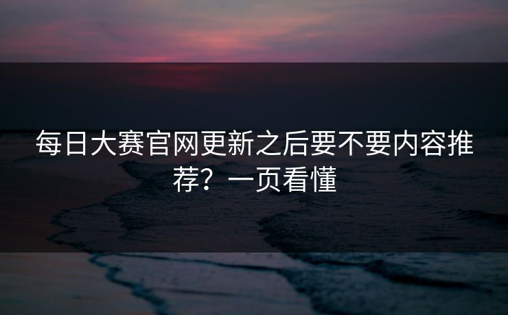 每日大赛官网更新之后要不要内容推荐？一页看懂