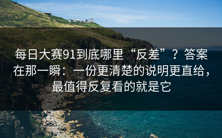 每日大赛91到底哪里“反差”？答案在那一瞬：一份更清楚的说明更直给，最值得反复看的就是它