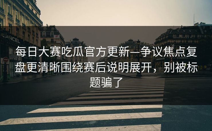 每日大赛吃瓜官方更新—争议焦点复盘更清晰围绕赛后说明展开,别被标题骗了 每日大赛吃瓜官方更新—争议焦点复盘更清晰围绕赛后说明展开,别被标题骗了