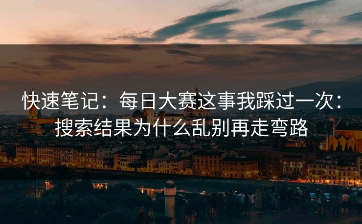 快速笔记:每日大赛这事我踩过一次:搜索结果为什么乱别再走弯路 快速笔记:每日大赛这事我踩过一次:搜索结果为什么乱别再走弯路