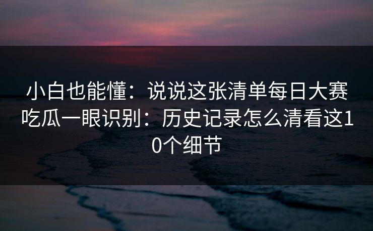 小白也能懂:说说这张清单每日大赛吃瓜一眼识别:历史记录怎么清看这10个细节