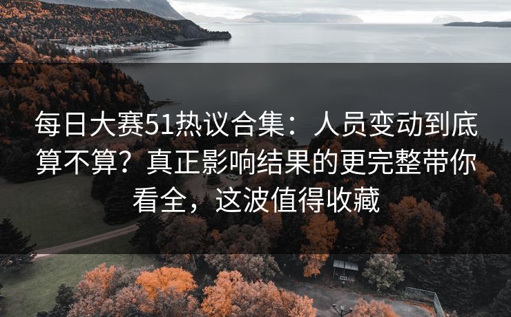 每日大赛51热议合集:人员变动到底算不算?真正影响结果的更完整带你看全,这波值得收藏 每日大赛51热议合集:人员变动到底算不算?真正影响结果的更完整带你看全,这波值得收藏