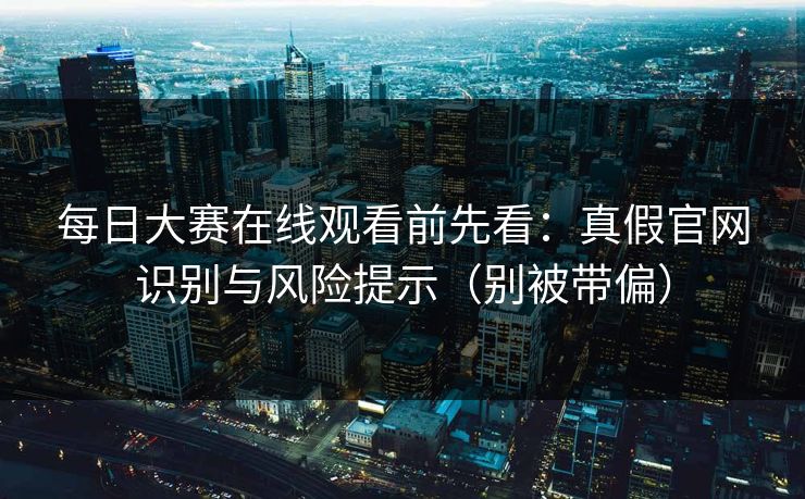 每日大赛在线观看前先看:真假官网识别与风险提示(别被带偏) 每日大赛在线观看前先看:真假官网识别与风险提示(别被带偏)
